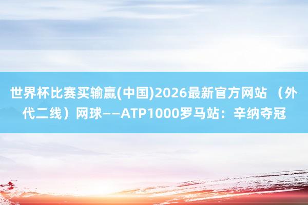 世界杯比赛买输赢(中国)2026最新官方网站 （外代二线）网球——ATP1000罗马站：辛纳夺冠