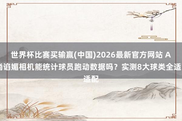 世界杯比赛买输赢(中国)2026最新官方网站 AI尚谄媚相机能统计球员跑动数据吗？实测8大球类全适配
