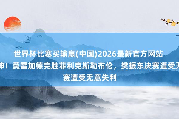 世界杯比赛买输赢(中国)2026最新官方网站 旋转乾坤！莫雷加德完胜菲利克斯勒布伦，樊振东决赛遭受无意失利