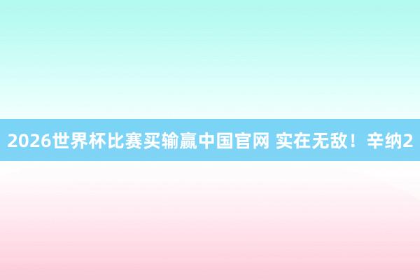 2026世界杯比赛买输赢中国官网 实在无敌！辛纳2