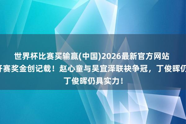 世界杯比赛买输赢(中国)2026最新官方网站 中国公开赛奖金创记载！赵心童与吴宜泽联袂争冠，丁俊晖仍具实力！