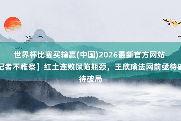 世界杯比赛买输赢(中国)2026最新官方网站 【记者不雅察】红土连败深陷瓶颈，王欣瑜法网前亟待破局