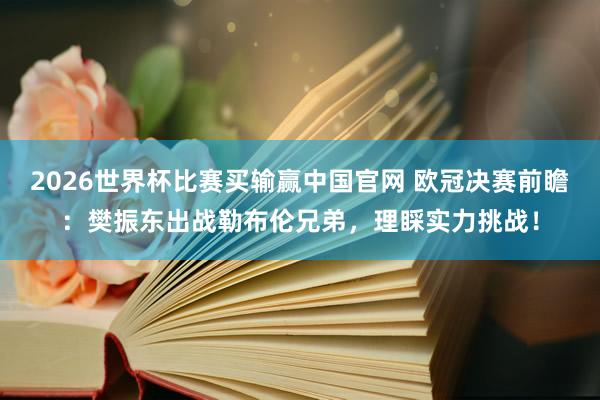 2026世界杯比赛买输赢中国官网 欧冠决赛前瞻：樊振东出战勒布伦兄弟，理睬实力挑战！