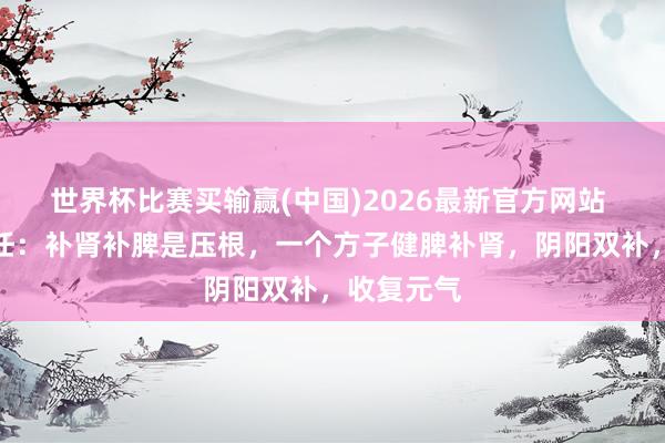 世界杯比赛买输赢(中国)2026最新官方网站 李盛青主任：补肾补脾是压根，一个方子健脾补肾，阴阳双补，收复元气