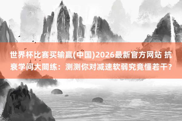 世界杯比赛买输赢(中国)2026最新官方网站 抗衰学问大闇练：测测你对减速软弱究竟懂若干？