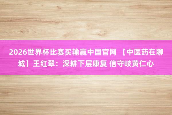2026世界杯比赛买输赢中国官网 【中医药在聊城】王红翠：深耕下层康复 信守岐黄仁心