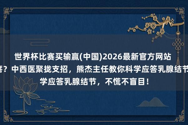 世界杯比赛买输赢(中国)2026最新官方网站 乳房摸到小疙瘩？中西医聚拢支招，熊杰主任教你科学应答乳腺结节，不慌不盲目！