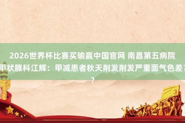 2026世界杯比赛买输赢中国官网 南昌第五病院甲状腺科江辉：甲减患者秋天削发削发严重面气色差？