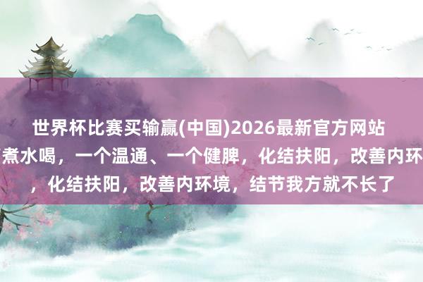 世界杯比赛买输赢(中国)2026最新官方网站 疑难病刘友章：两味药煮水喝，一个温通、一个健脾，化结扶阳，改善内环境，结节我方就不长了