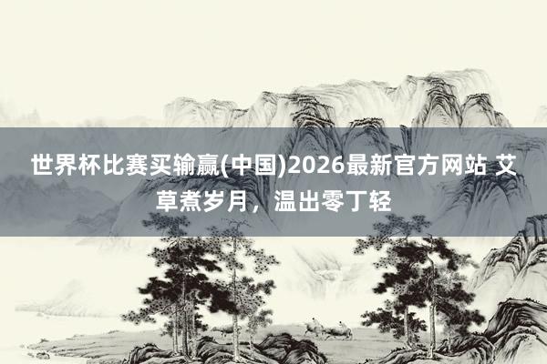 世界杯比赛买输赢(中国)2026最新官方网站 艾草煮岁月，温出零丁轻