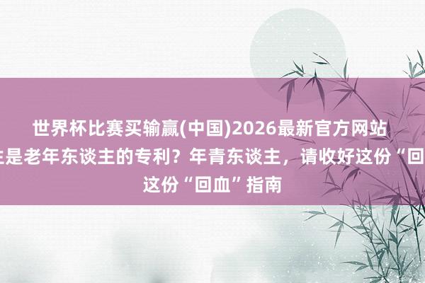 世界杯比赛买输赢(中国)2026最新官方网站 谁说养生是老年东谈主的专利？年青东谈主，请收好这份“回血”指南