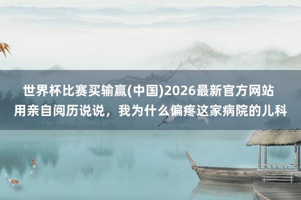 世界杯比赛买输赢(中国)2026最新官方网站 用亲自阅历说说，我为什么偏疼这家病院的儿科