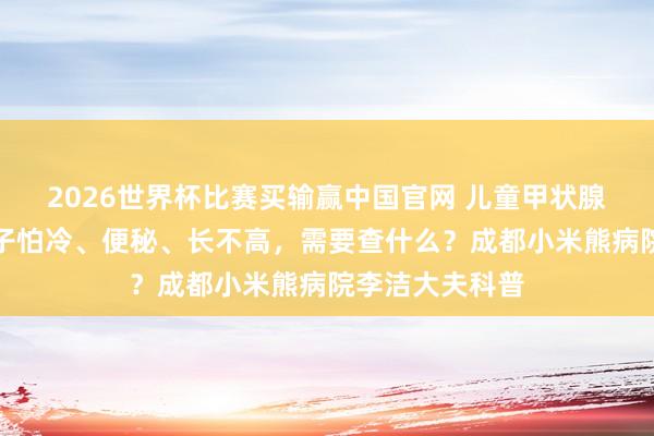 2026世界杯比赛买输赢中国官网 儿童甲状腺功能减退：孩子怕冷、便秘、长不高，需要查什么？成都小米熊病院李洁大夫科普