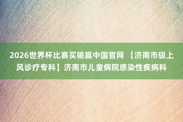 2026世界杯比赛买输赢中国官网 【济南市级上风诊疗专科】济南市儿童病院感染性疾病科