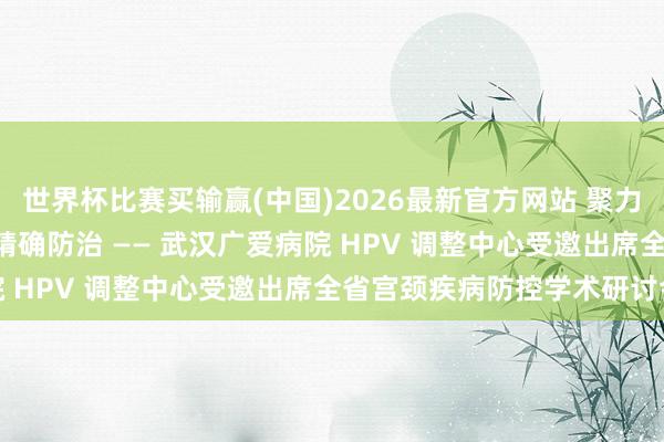 世界杯比赛买输赢(中国)2026最新官方网站 聚力学术前沿，共探 HPV 精确防治 —— 武汉广爱病院 HPV 调整中心受邀出席全省宫颈疾病防控学术研讨会