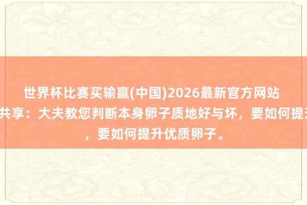 世界杯比赛买输赢(中国)2026最新官方网站 林群凡主任共享：大夫教您判断本身卵子质地好与坏，要如何提升优质卵子。