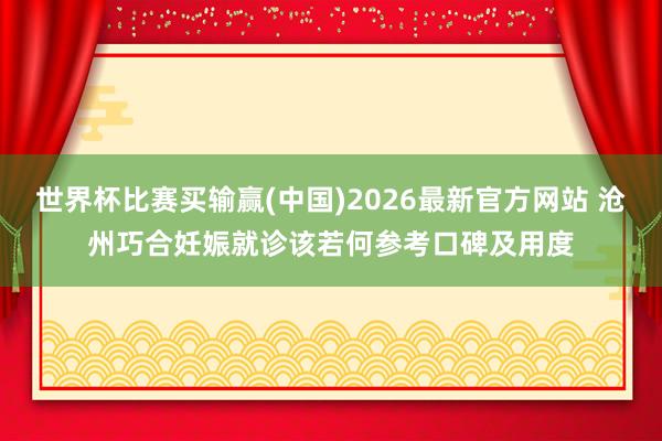 世界杯比赛买输赢(中国)2026最新官方网站 沧州巧合妊娠就诊该若何参考口碑及用度
