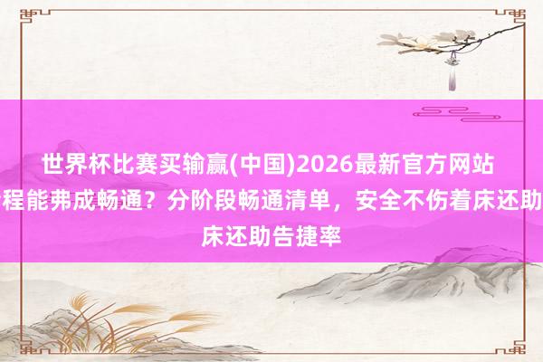 世界杯比赛买输赢(中国)2026最新官方网站 试管全程能弗成畅通？分阶段畅通清单，安全不伤着床还助告捷率