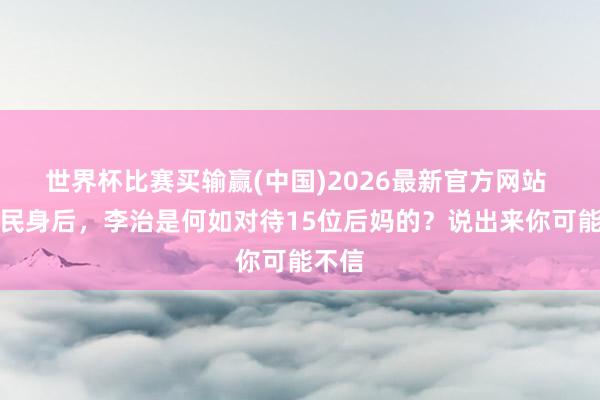 世界杯比赛买输赢(中国)2026最新官方网站 李世民身后，李治是何如对待15位后妈的？说出来你可能不信