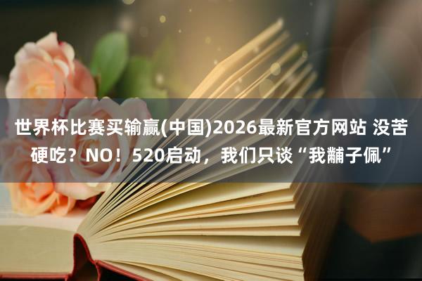 世界杯比赛买输赢(中国)2026最新官方网站 没苦硬吃？NO！520启动，我们只谈“我黼子佩”