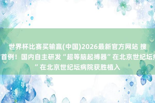世界杯比赛买输赢(中国)2026最新官方网站 搜狐医药 | 宇宙首例！国内自主研发“超等脑起搏器”在北京世纪坛病院获胜植入