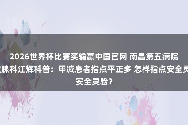2026世界杯比赛买输赢中国官网 南昌第五病院甲状腺科江辉科普：甲减患者指点平正多 怎样指点安全灵验？