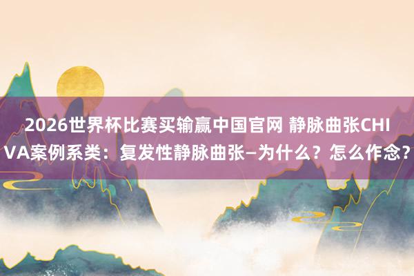 2026世界杯比赛买输赢中国官网 静脉曲张CHIVA案例系类：复发性静脉曲张—为什么？怎么作念？