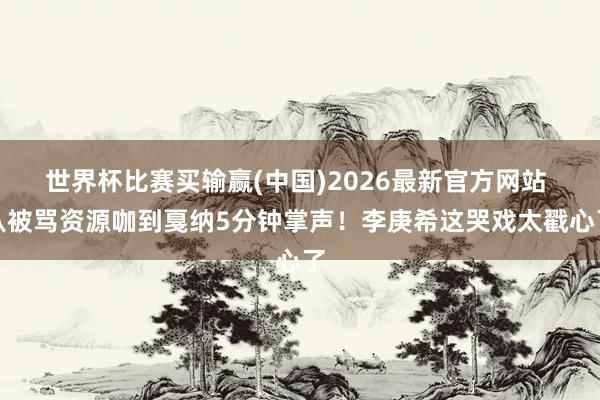 世界杯比赛买输赢(中国)2026最新官方网站 从被骂资源咖到戛纳5分钟掌声！李庚希这哭戏太戳心了