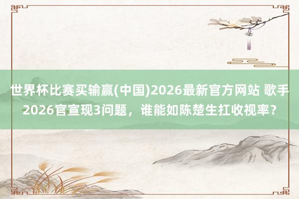 世界杯比赛买输赢(中国)2026最新官方网站 歌手2026官宣现3问题，谁能如陈楚生扛收视率？