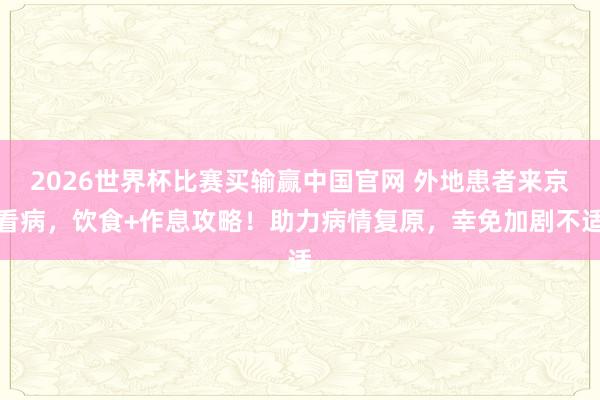 2026世界杯比赛买输赢中国官网 外地患者来京看病，饮食+作息攻略！助力病情复原，幸免加剧不适