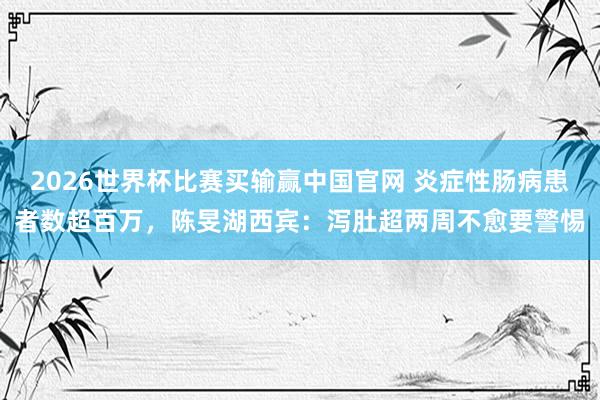 2026世界杯比赛买输赢中国官网 炎症性肠病患者数超百万，陈旻湖西宾：泻肚超两周不愈要警惕