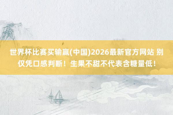 世界杯比赛买输赢(中国)2026最新官方网站 别仅凭口感判断！生果不甜不代表含糖量低！