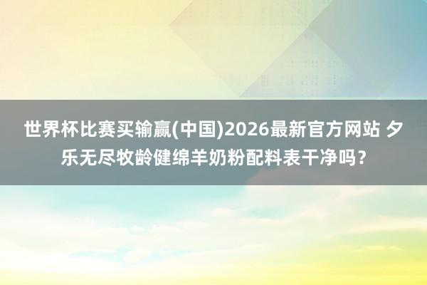 世界杯比赛买输赢(中国)2026最新官方网站 夕乐无尽牧龄健绵羊奶粉配料表干净吗？