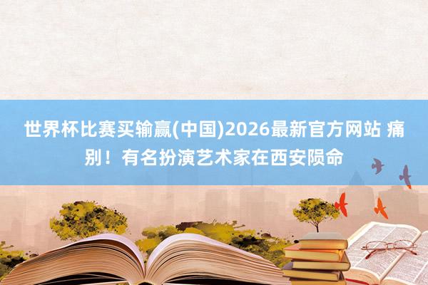 世界杯比赛买输赢(中国)2026最新官方网站 痛别！有名扮演艺术家在西安陨命