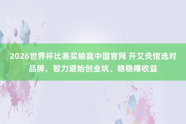 2026世界杯比赛买输赢中国官网 开艾灸馆选对品牌，智力避始创业坑、稳稳赚收益