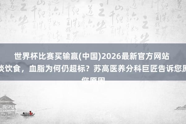 世界杯比赛买输赢(中国)2026最新官方网站 清淡饮食，血脂为何仍超标？苏高医养分科巨匠告诉您原因