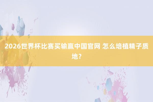 2026世界杯比赛买输赢中国官网 怎么培植精子质地？