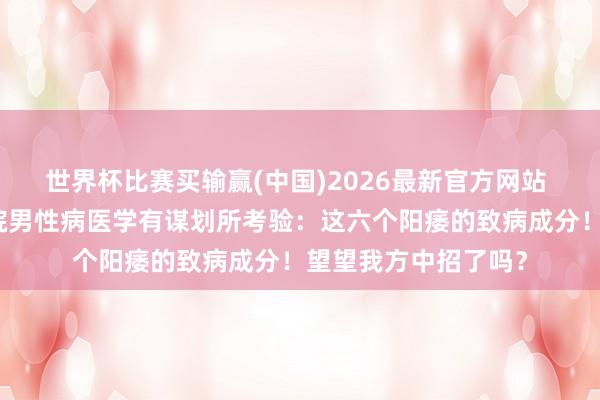 世界杯比赛买输赢(中国)2026最新官方网站 长春中西医聚会病院男性病医学有谋划所考验：这六个阳痿的致病成分！望望我方中招了吗？