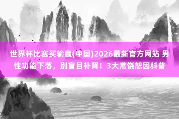 世界杯比赛买输赢(中国)2026最新官方网站 男性功能下落，别盲目补肾！3大常饶恕因科普