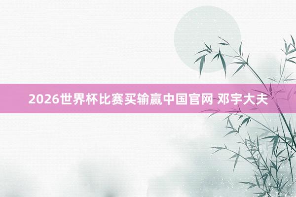 2026世界杯比赛买输赢中国官网 邓宇大夫
