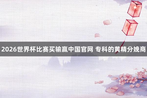2026世界杯比赛买输赢中国官网 专科的黄精分娩商