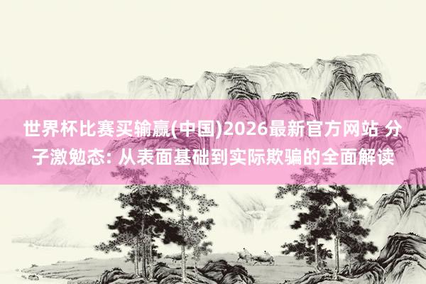 世界杯比赛买输赢(中国)2026最新官方网站 分子激勉态: 从表面基础到实际欺骗的全面解读