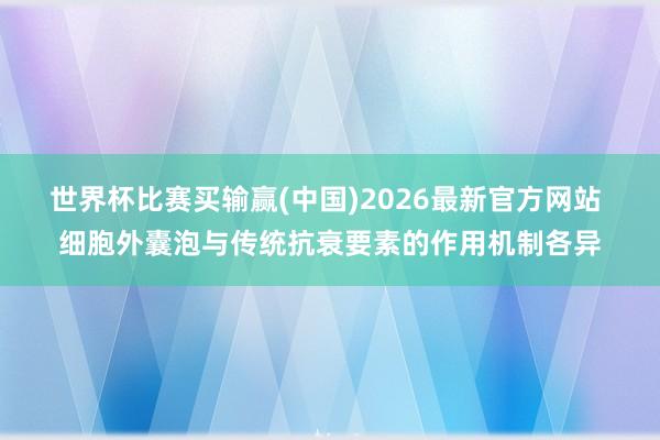 世界杯比赛买输赢(中国)2026最新官方网站 细胞外囊泡与传统抗衰要素的作用机制各异