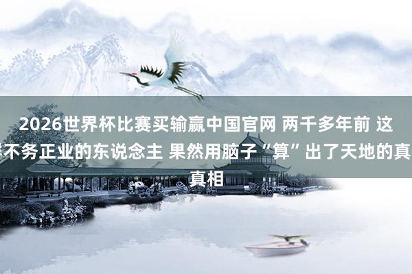 2026世界杯比赛买输赢中国官网 两千多年前 这群不务正业的东说念主 果然用脑子“算”出了天地的真相