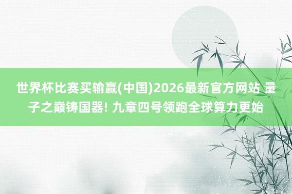 世界杯比赛买输赢(中国)2026最新官方网站 量子之巅铸国器! 九章四号领跑全球算力更始