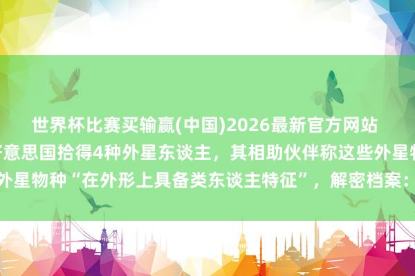 世界杯比赛买输赢(中国)2026最新官方网站 CIA曾资助的酌量员曝好意思国拾得4种外星东谈主，其相助伙伴称这些外星物种“在外形上具备类东谈主特征”，解密档案：UFO源自外星没根没据
