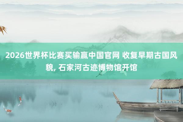 2026世界杯比赛买输赢中国官网 收复早期古国风貌， 石家河古迹博物馆开馆
