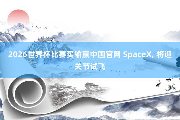 2026世界杯比赛买输赢中国官网 SpaceX， 将迎关节试飞