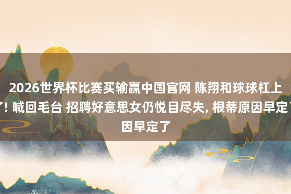 2026世界杯比赛买输赢中国官网 陈翔和球球杠上了! 喊回毛台 招聘好意思女仍悦目尽失， 根蒂原因早定了