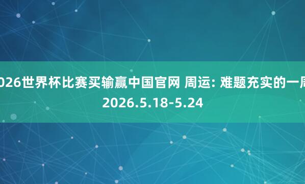 2026世界杯比赛买输赢中国官网 周运: 难题充实的一周 2026.5.18-5.24